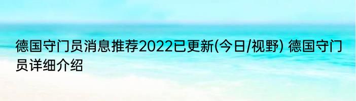 德国守门员消息推荐2022已更新(今日/视野) 德国守门员详细介绍