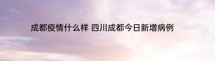 成都疫情什么样 四川成都今日新增病例