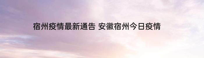 宿州疫情最新通告 安徽宿州今日疫情