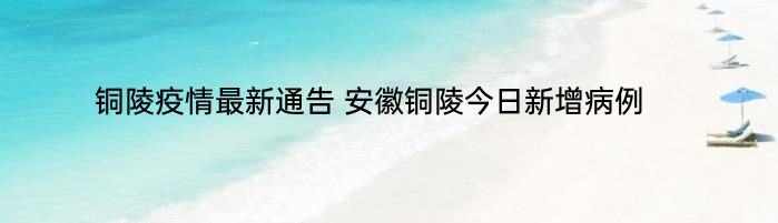 铜陵疫情最新通告 安徽铜陵今日新增病例