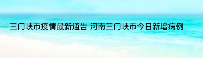 三门峡市疫情最新通告 河南三门峡市今日新增病例