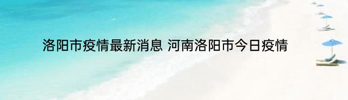 洛阳市疫情最新消息 河南洛阳市今日疫情