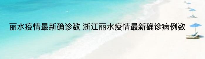 丽水疫情最新确诊数 浙江丽水疫情最新确诊病例数