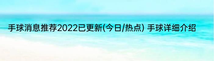 手球消息推荐2022已更新(今日/热点) 手球详细介绍