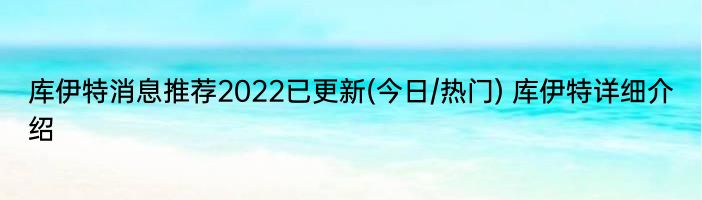 库伊特消息推荐2022已更新(今日/热门) 库伊特详细介绍