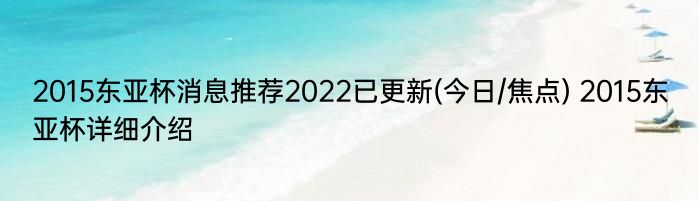 2015东亚杯消息推荐2022已更新(今日/焦点) 2015东亚杯详细介绍