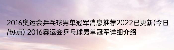 2016奥运会乒乓球男单冠军消息推荐2022已更新(今日/热点) 2016奥运会乒乓球男单冠军详细介绍