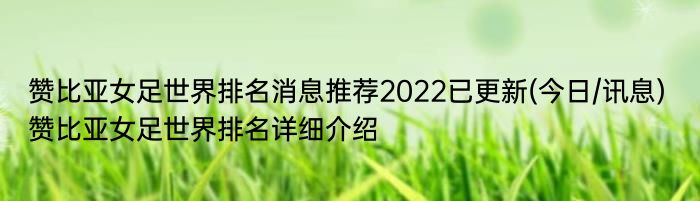 赞比亚女足世界排名消息推荐2022已更新(今日/讯息) 赞比亚女足世界排名详细介绍