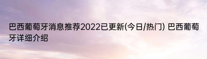 巴西葡萄牙消息推荐2022已更新(今日/热门) 巴西葡萄牙详细介绍