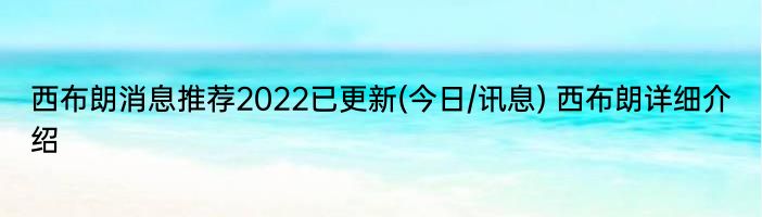 西布朗消息推荐2022已更新(今日/讯息) 西布朗详细介绍