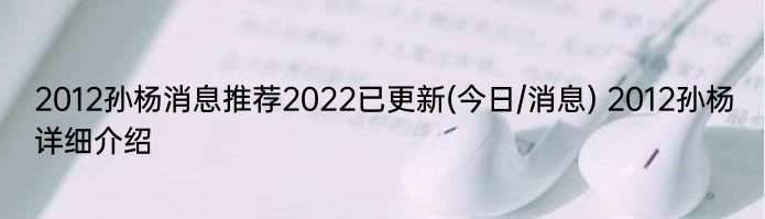 2012孙杨消息推荐2022已更新(今日/消息) 2012孙杨详细介绍