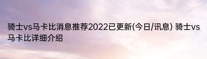 骑士vs马卡比消息推荐2022已更新(今日/讯息) 骑士vs马卡比详细介绍