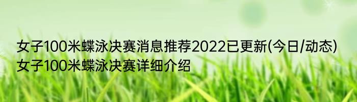 女子100米蝶泳决赛消息推荐2022已更新(今日/动态) 女子100米蝶泳决赛详细介绍