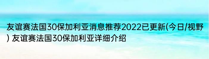 友谊赛法国30保加利亚消息推荐2022已更新(今日/视野) 友谊赛法国30保加利亚详细介绍