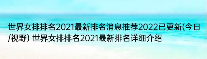 世界女排排名2021最新排名消息推荐2022已更新(今日/视野) 世界女排排名2021最新排名详细介绍