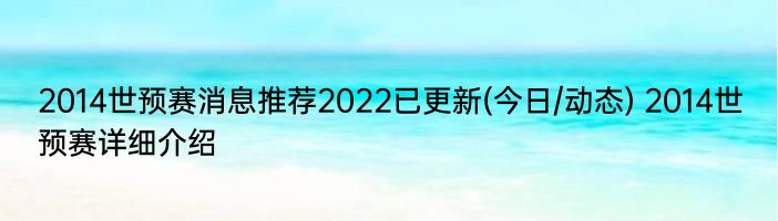 2014世预赛消息推荐2022已更新(今日/动态) 2014世预赛详细介绍