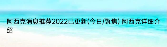 阿西克消息推荐2022已更新(今日/聚焦) 阿西克详细介绍