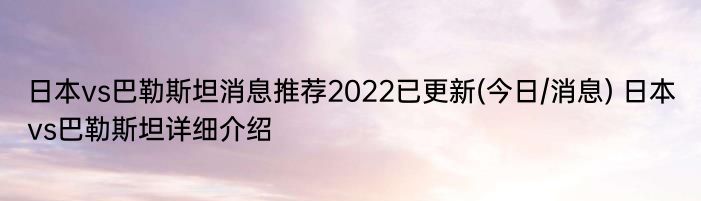 日本vs巴勒斯坦消息推荐2022已更新(今日/消息) 日本vs巴勒斯坦详细介绍