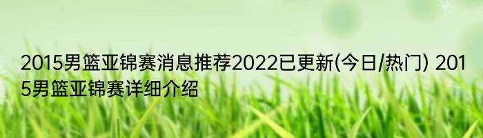 2015男篮亚锦赛消息推荐2022已更新(今日/热门) 2015男篮亚锦赛详细介绍