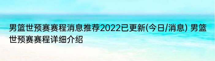 男篮世预赛赛程消息推荐2022已更新(今日/消息) 男篮世预赛赛程详细介绍