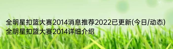 全明星扣篮大赛2014消息推荐2022已更新(今日/动态) 全明星扣篮大赛2014详细介绍