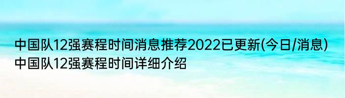 中国队12强赛程时间消息推荐2022已更新(今日/消息) 中国队12强赛程时间详细介绍