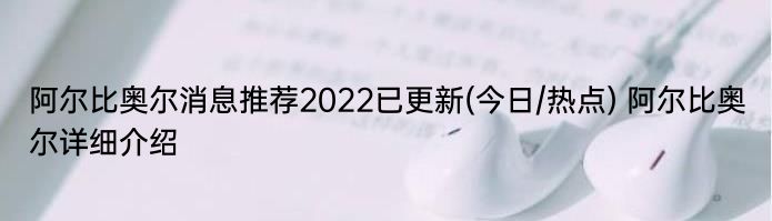 阿尔比奥尔消息推荐2022已更新(今日/热点) 阿尔比奥尔详细介绍