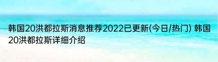 韩国20洪都拉斯消息推荐2022已更新(今日/热门) 韩国20洪都拉斯详细介绍