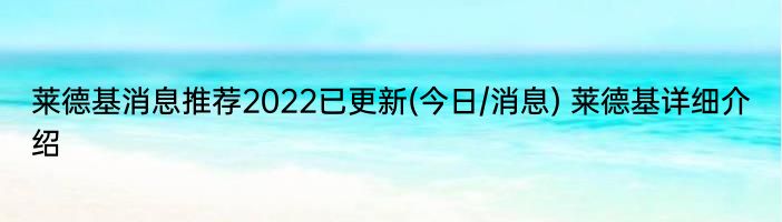 莱德基消息推荐2022已更新(今日/消息) 莱德基详细介绍