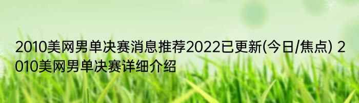 2010美网男单决赛消息推荐2022已更新(今日/焦点) 2010美网男单决赛详细介绍