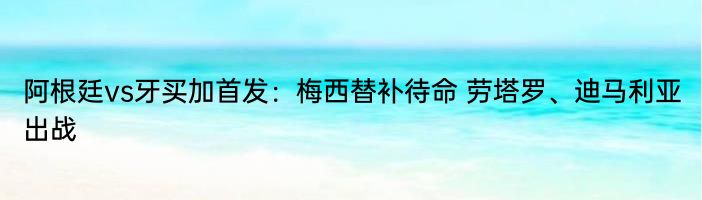 阿根廷vs牙买加首发：梅西替补待命 劳塔罗、迪马利亚出战