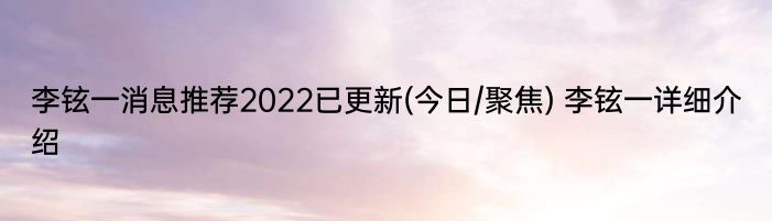 李铉一消息推荐2022已更新(今日/聚焦) 李铉一详细介绍