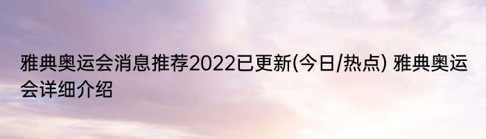 雅典奥运会消息推荐2022已更新(今日/热点) 雅典奥运会详细介绍