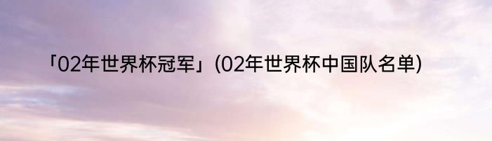 「02年世界杯冠军」(02年世界杯中国队名单) 