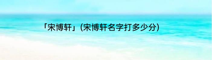 「宋博轩」(宋博轩名字打多少分) 