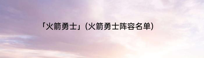 「火箭勇士」(火箭勇士阵容名单) 