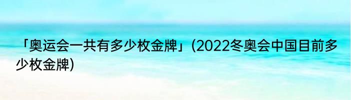 「奥运会一共有多少枚金牌」(2022冬奥会中国目前多少枚金牌) 