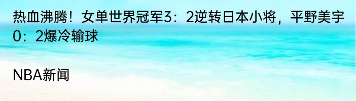 热血沸腾！女单世界冠军3：2逆转日本小将，平野美宇0：2爆冷输球|NBA新闻  