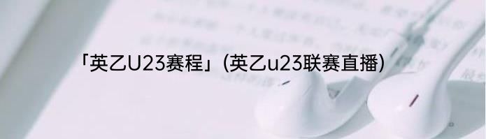 「英乙U23赛程」(英乙u23联赛直播) 