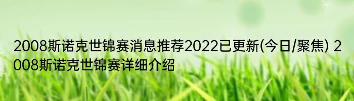 2008斯诺克世锦赛消息推荐2022已更新(今日/聚焦) 2008斯诺克世锦赛详细介绍