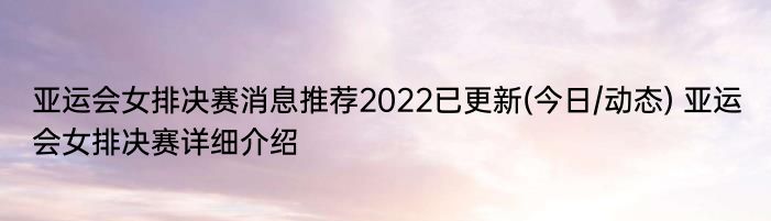 亚运会女排决赛消息推荐2022已更新(今日/动态) 亚运会女排决赛详细介绍