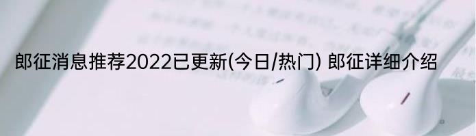 郎征消息推荐2022已更新(今日/热门) 郎征详细介绍