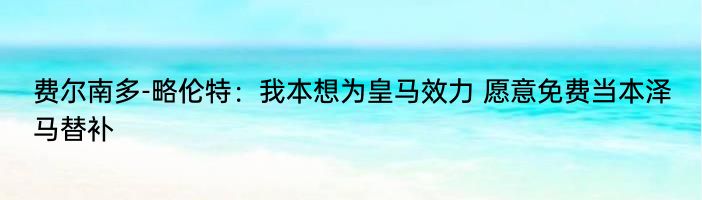 费尔南多-略伦特：我本想为皇马效力 愿意免费当本泽马替补