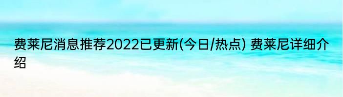 费莱尼消息推荐2022已更新(今日/热点) 费莱尼详细介绍