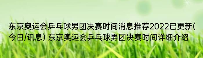 东京奥运会乒乓球男团决赛时间消息推荐2022已更新(今日/讯息) 东京奥运会乒乓球男团决赛时间详细介绍