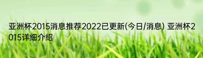 亚洲杯2015消息推荐2022已更新(今日/消息) 亚洲杯2015详细介绍