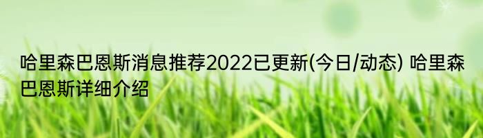 哈里森巴恩斯消息推荐2022已更新(今日/动态) 哈里森巴恩斯详细介绍