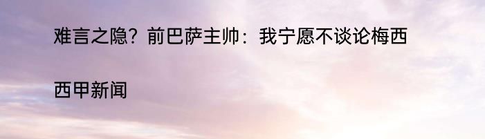 难言之隐？前巴萨主帅：我宁愿不谈论梅西|西甲新闻  