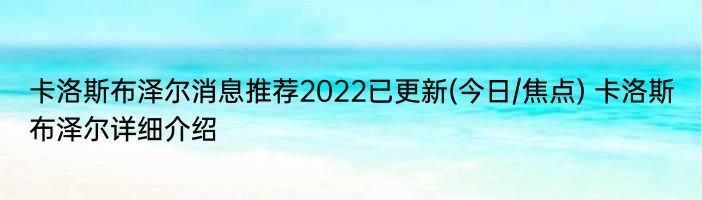 卡洛斯布泽尔消息推荐2022已更新(今日/焦点) 卡洛斯布泽尔详细介绍