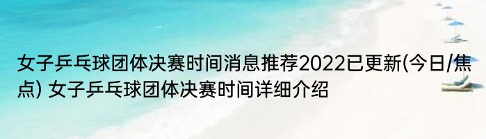 女子乒乓球团体决赛时间消息推荐2022已更新(今日/焦点) 女子乒乓球团体决赛时间详细介绍